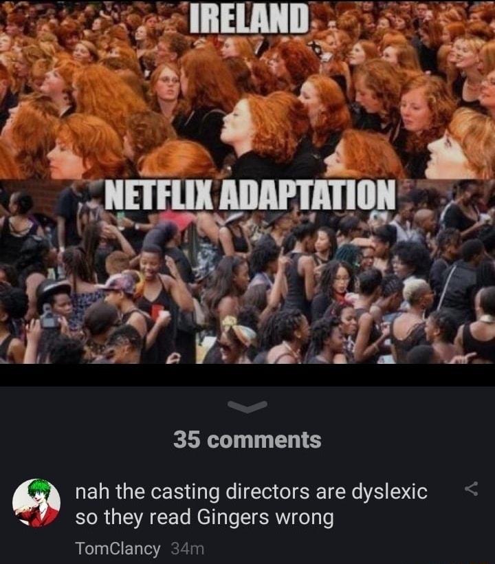 35 comments nah the casting directors are dyslexic so they read Gingers wrong TomClancy 34m