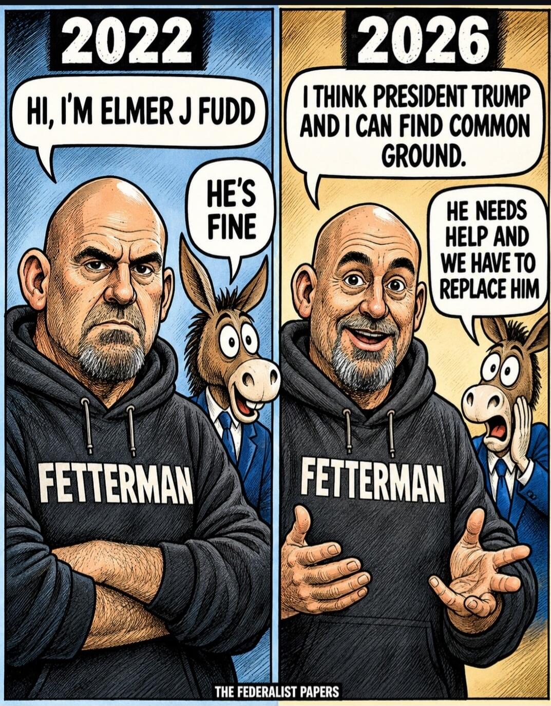 2022 HI, I'M ELMER J FUDD HE'S FINE 2026 I THINK PRESIDENT TRUMP AND I CAN FIND COMMON GROUND. HE NEEDS HELP AND WE HAVE TO REPLACE HIM FETTERMAN THE FEDERALIST PAPERS
