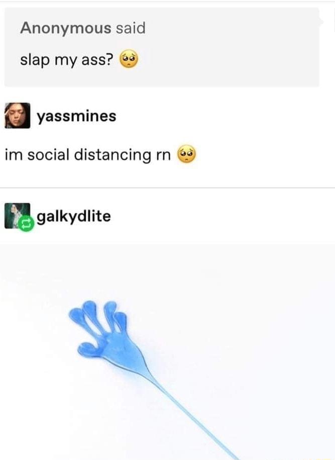 Anonymous said slap my ass 3 yassmines im social distancing rn 3 galkydlite