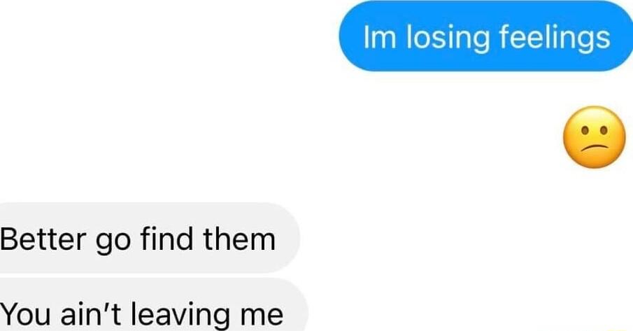 Im losing feelings Better go find them You aint leaving me