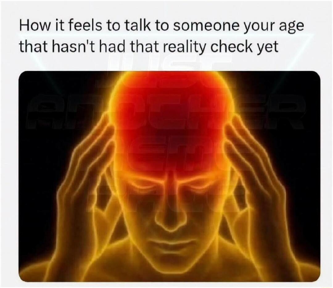 How it feels to talk to someone your age that hasn't had that reality check yet