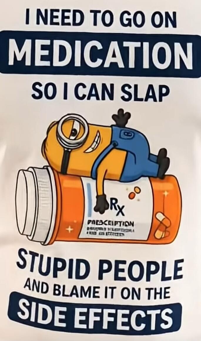 I NEED TO GO ON MEDICATION SO I CAN SLAP STUPID PEOPLE AND BLAME IT ON THE SIDE EFFECTS
