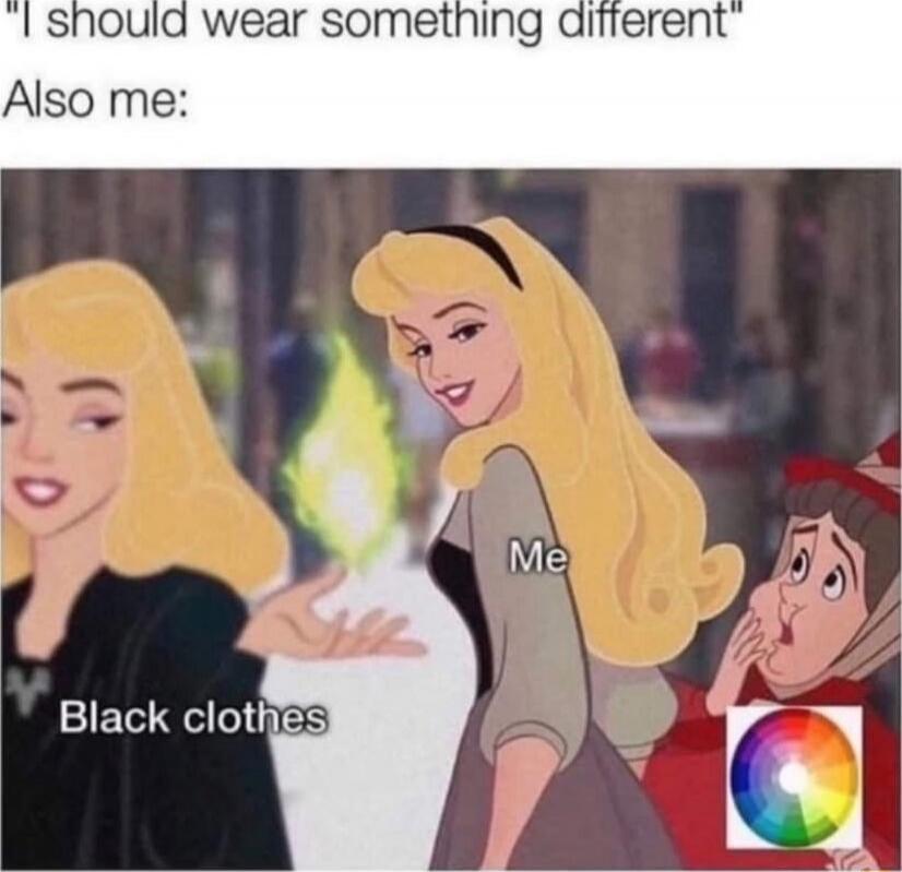 I should wear something different Also me: Black clothes Me