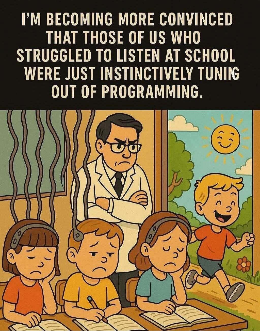 I'M BECOMING MORE CONVINCED THAT THOSE OF US WHO STRUGGLED TO LISTEN AT SCHOOL WERE JUST INSTINCTIVELY TUNING OUT OF PROGRAMMING.
