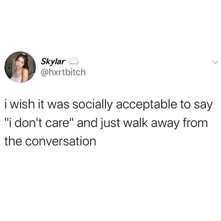 Skylar hxrtbitch i wish it was socially acceptable to say i dont care and just walk away from the conversation
