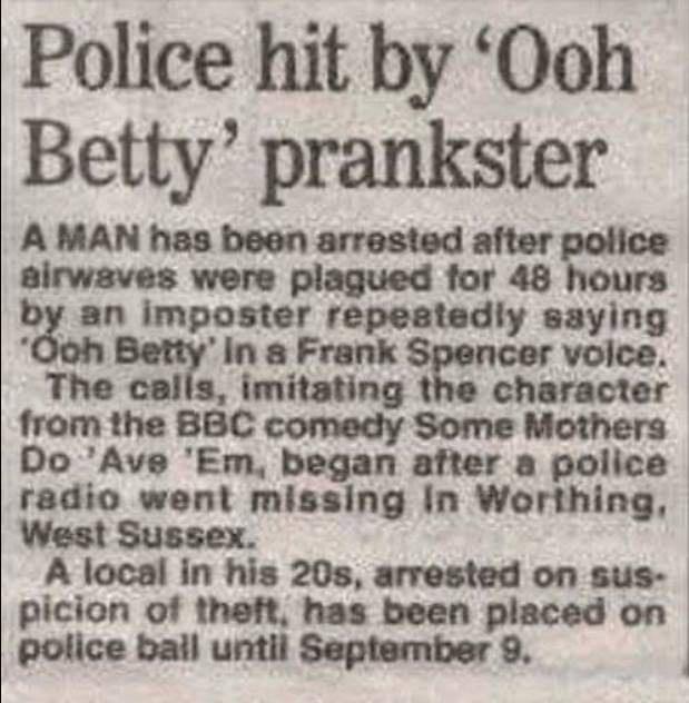 Police hit by Ooh Betty prankster A MAN has been arrested after police sirwaves were plagued for 48 hours 3 imposter repeatedly saying In Frank voice The calls imitating character from the BBcoomody Some Mothers Do Ave Em began after a police radio went missing In Worthing West Sussex A local in his 20s arrested on sus picion of theft has been placed on poubdlumm
