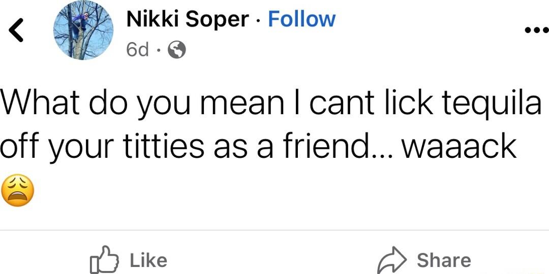 Nikki Soper Follow 6d Q What do you mean cant lick tequila off your titties as a friend waaack Y Like share