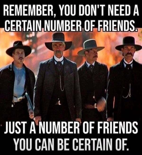 REMEMBER, YOU DON'T NEED A CERTAIN NUMBER OF FRIENDS. JUST A NUMBER OF FRIENDS YOU CAN BE CERTAIN OF.