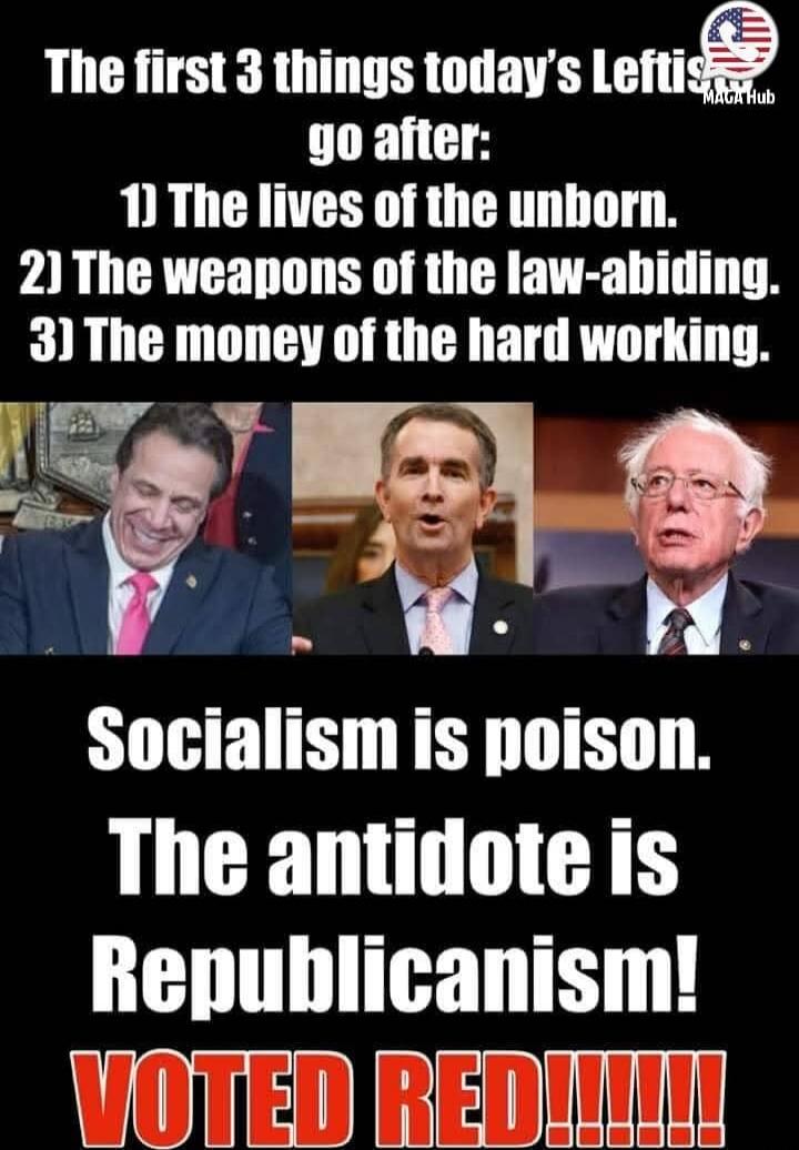 The first 3 things today's Leftists go after:\n1) The lives of the unborn.\n2) The weapons of the law-abiding.\n3) The money of the hard working.\n\nSocialism is poison.\nThe antidote is Republicanism!\nVOTED RED!!!!!