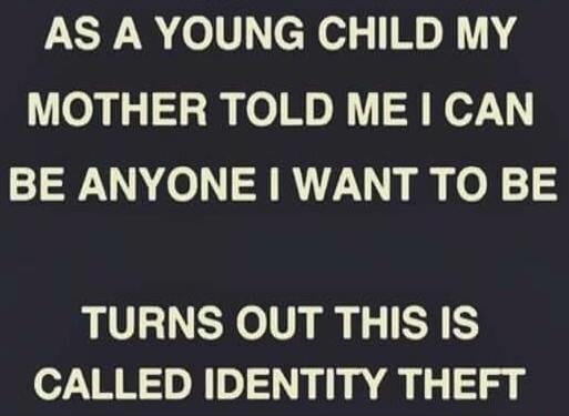 AS A YOUNG CHILD MY MOTHER TOLD ME I CAN BE ANYONE I WANT TO BE TURNS OUT THIS IS CALLED IDENTITY THEFT