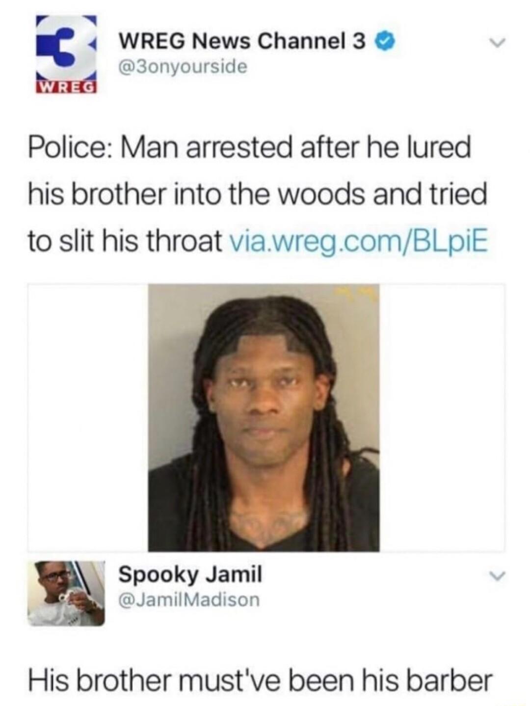 4 WREG News Channel 3 3onyourside oy 3nourside Police Man arrested after he lured his brother into the woods and tried to slit his throat viawregcomBLpiE Spooky Jamil JamilMadison His brother mustve been his barber