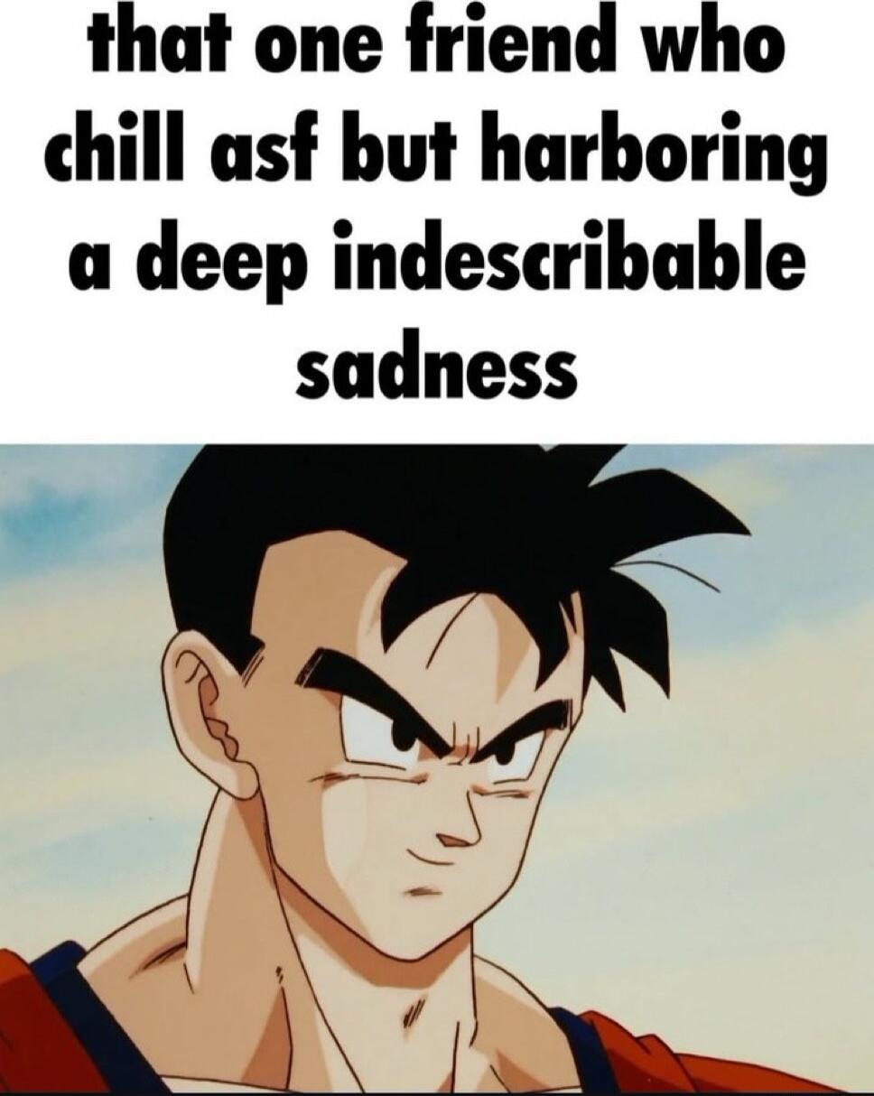 that one friend who chill asf but harboring a deep indescribable sadness