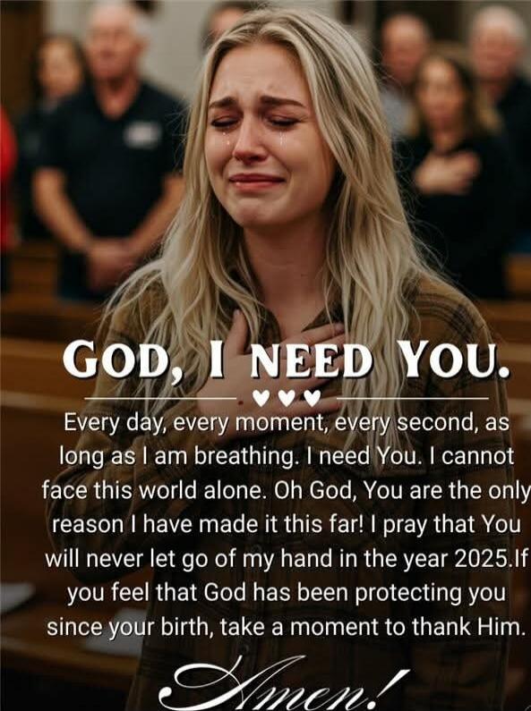 GOD, I NEED YOU. ♥♥♥ Every day, every moment, every second, as long as I am breathing. I need You. I cannot face this world alone. Oh God, You are the only reason I have made it this far! I pray that You will never let go of my hand in the year 2025. If you feel that God has been protecting you since your birth, take a moment to thank Him. Amen!