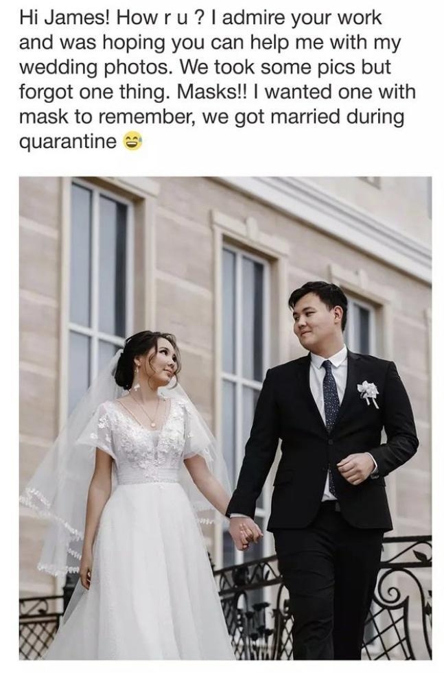 fjamie013 3 Aktoty gmailcom tome Hi James How r u admire your work and was hoping you can help me with my wedding photos We took some pics but forgot one thing Masks wanted one with mask to remember we got married during quarantine