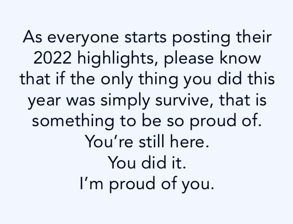 As everyone starts posting their 2022 highlights please know that if the only thing you did this year was simply survive that is something to be so proud of Youre still here You did it Im proud of you