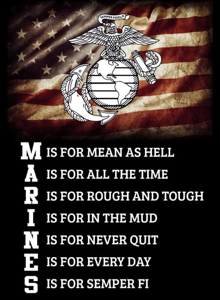 M IS FOR MEAN AS HELL
A IS FOR ALL THE TIME
R IS FOR ROUGH AND TOUGH
I IS FOR IN THE MUD
N IS FOR NEVER QUIT
E IS FOR EVERY DAY
S IS FOR SEMPER FI