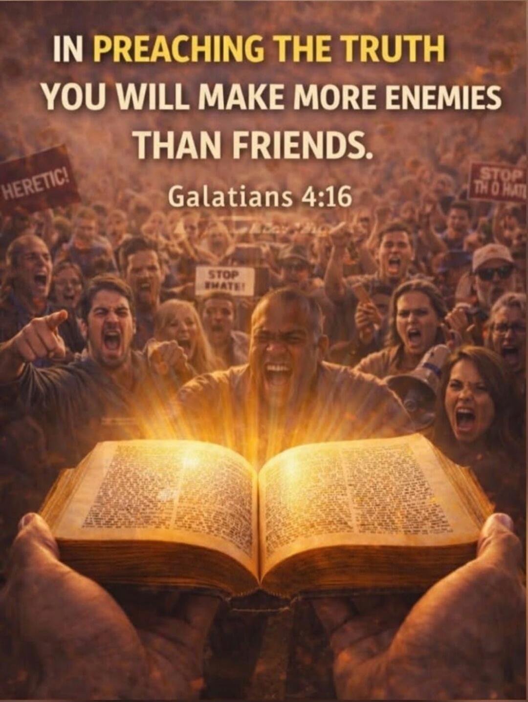 IN PREACHING THE TRUTH YOU WILL MAKE MORE ENEMIES THAN FRIENDS. Galatians 4:16. HERETIC! STOP HATE! STOP THE HATE!