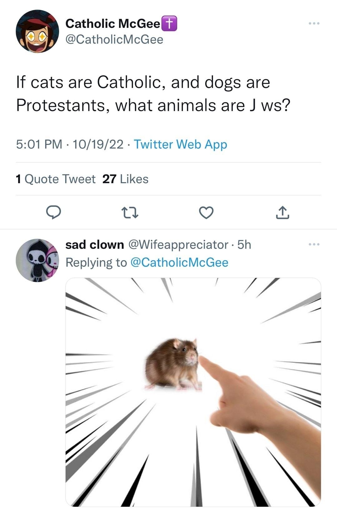 Catholic McGeelJ CatholicMcGee If cats are Catholic and dogs are Protestants what animals are J ws 501 PM 101922 Twitter Web App 1Quote Tweet 27 Likes Q u V sad clown Wifeappreciator 5h Replying to CatholicMcGee N A