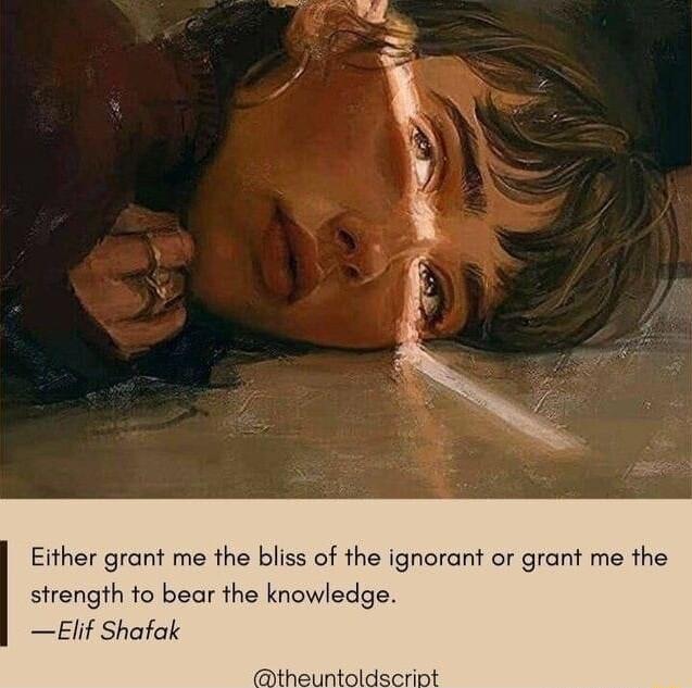 Either grant me the bliss of the ignorant or grant me the strength fo bear the knowledge Elif Shafak
