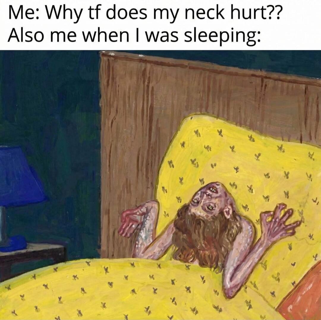 Me: Why tf does my neck hurt?? Also me when I was sleeping: