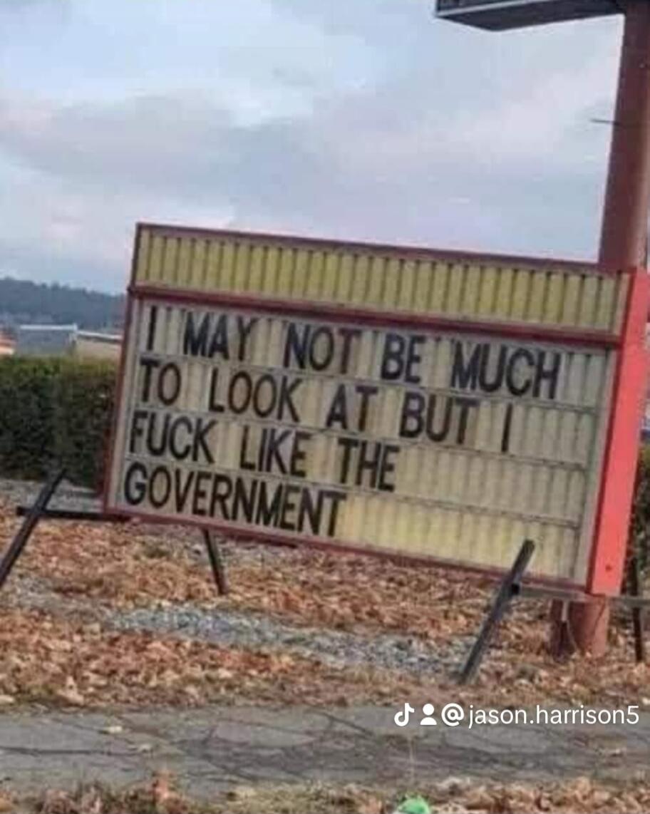 I MAY NOT BE MUCH TO LOOK AT BUT I FUCK LIKE THE GOVERNMENT