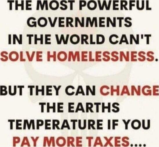 THE MOST POWERFUL GOVERNMENTS IN THE WORLD CAN'T SOLVE HOMELESSNESS. BUT THEY CAN CHANGE THE EARTHS TEMPERATURE IF YOU PAY MORE TAXES....