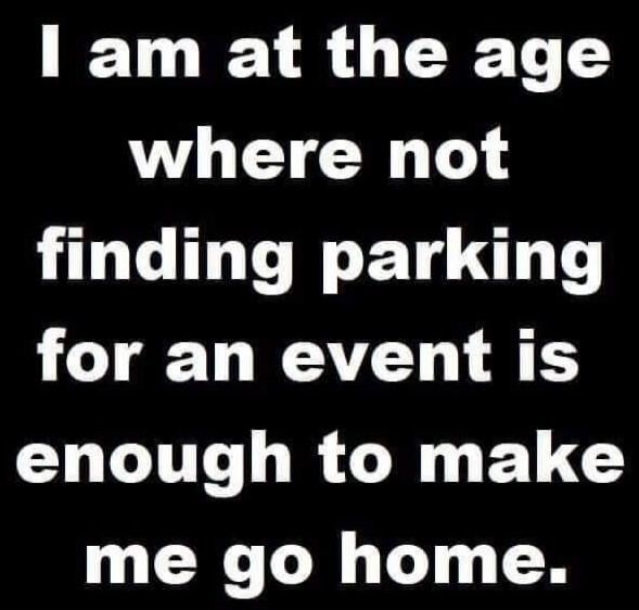 I am at the age where not finding parking for an event is enough to make me go home.