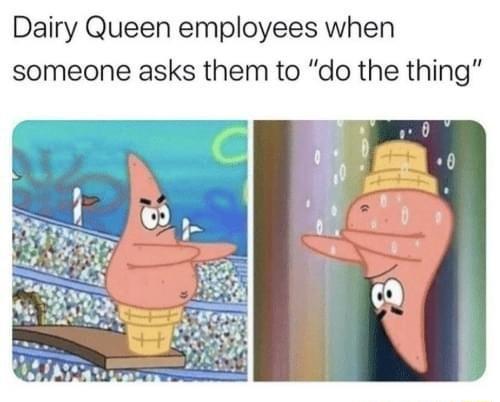 Dairy Queen employees when someone asks them to do the thing