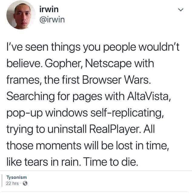 irwin v irwin ve seen things you people wouldnt believe Gopher Netscape with rames the first Browser Wars Searching for pages with AltaVista pop up windows self replicating rying to uninstall RealPlayer All hose moments will be lost in time ike tears in rain Time to die Tysonism 22frs