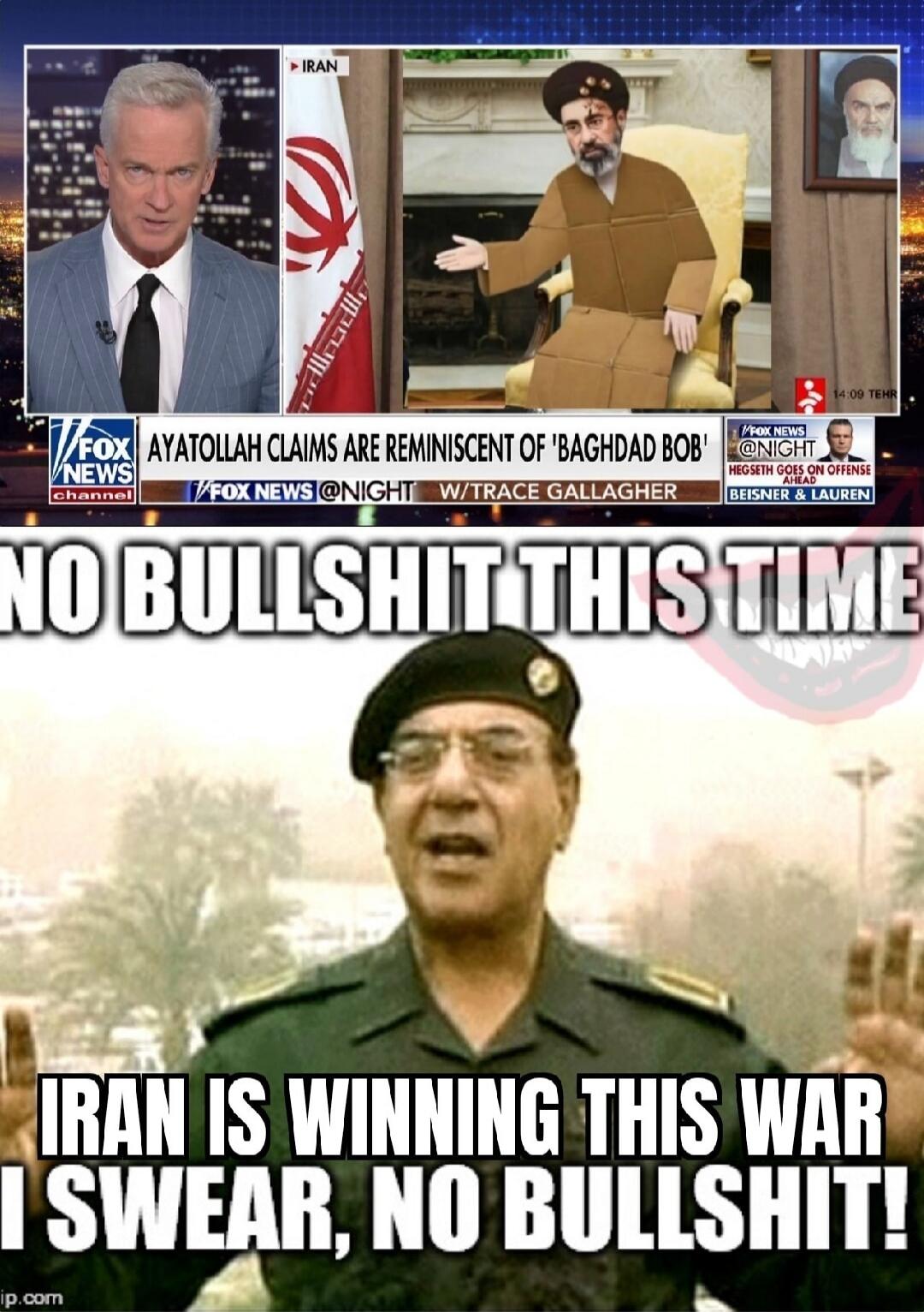 FOX NEWS channel. Ayatollah claims are reminiscent of 'Baghdad Bob'. FOX NEWS @NIGHT W/TRACE GALLAGHER. Hegseth goes on offense ahead. Beisner & Lauren. NO BULLSHIT THIS TIME. IRAN IS WINNING THIS WAR I SWEAR, NO BULLSHIT! IRAN. 14:09 TEHR.