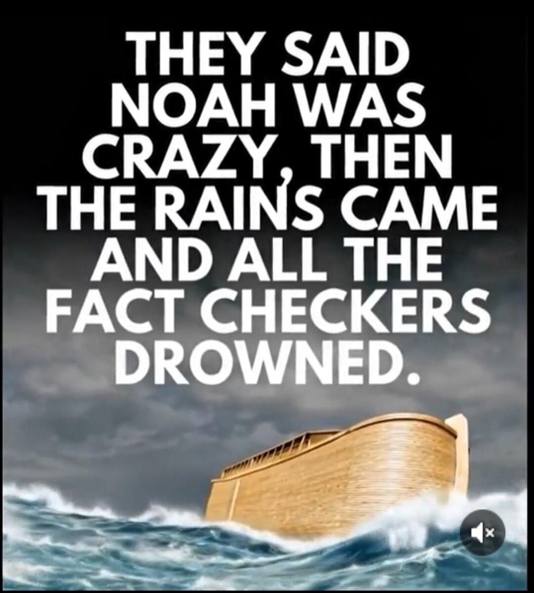 THEY SAID NOAH WAS CRAZY, THEN THE RAINS CAME AND ALL THE FACT CHECKERS DROWNED.