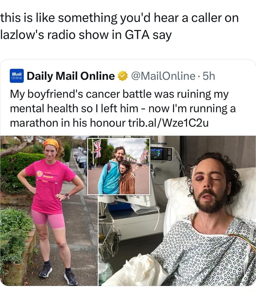 this is like something youd hear a caller on lazlows radio show in GTA say B Daily Mail Online MailOnline 5h My boyfriends cancer battle was ruining my mental health so left him now Im running a marathon in his honour tribalWze1C2u