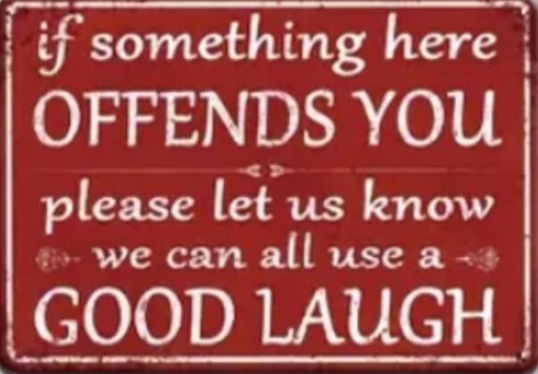 if something here OFFENDS YOU please let us know we can all use a GOOD LAUGH