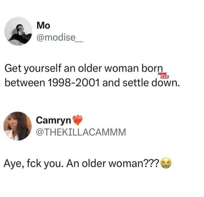 Mo modise__ Get yourself an older woman born between 1998 2001 and settle down Camryn THEKILLACAMMM Aye fck you An older woman