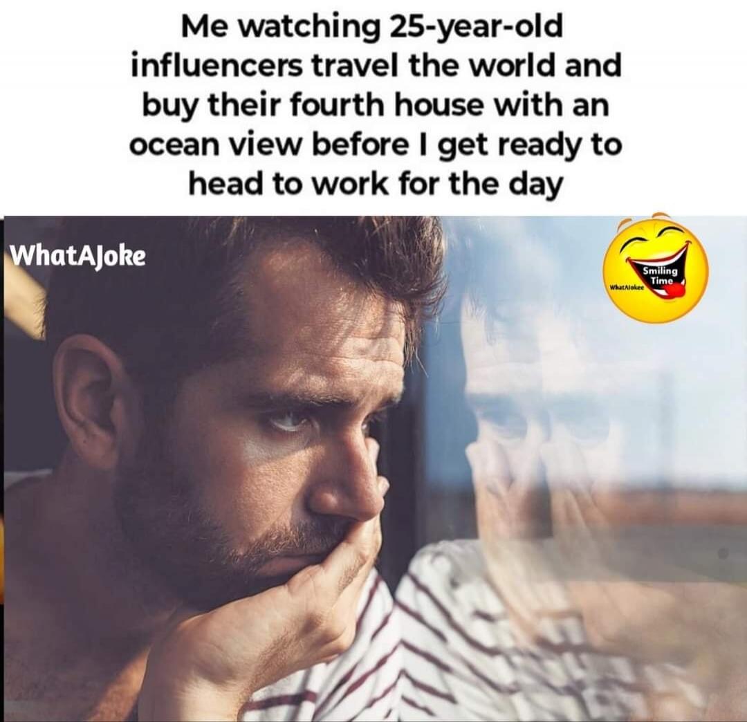Me watching 25-year-old influencers travel the world and buy their fourth house with an ocean view before I get ready to head to work for the day WhatAJoke Smiling Time