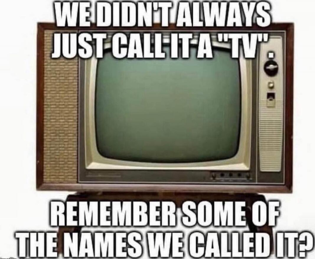 WE DIDN'T ALWAYS JUST CALL IT A 'TV' REMEMBER SOME OF THE NAMES WE CALLED IT?