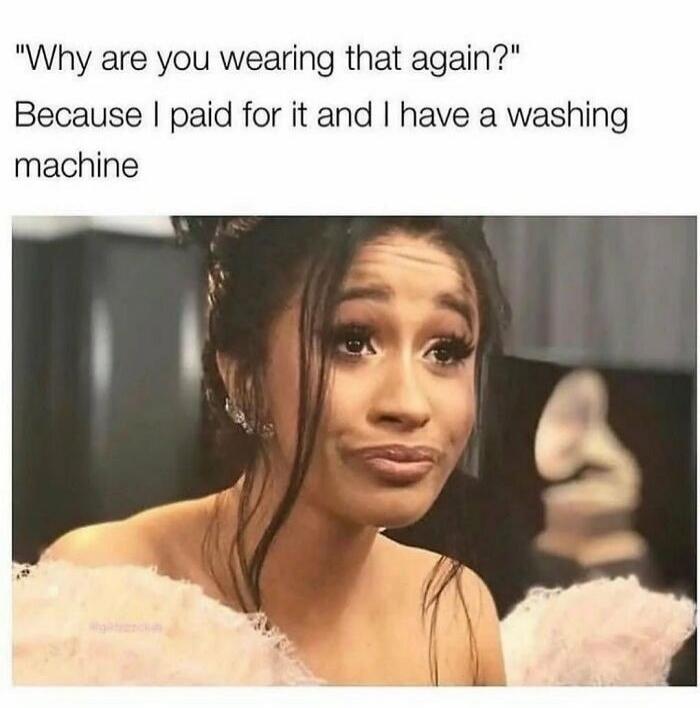 Why are you wearing that again? Because I paid for it and I have a washing machine