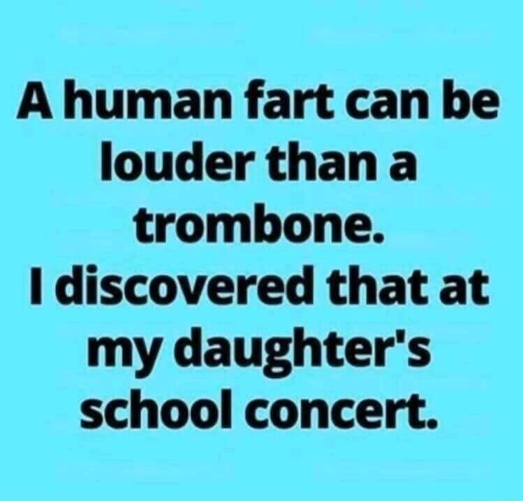 A human fart can be louder thana trombone I discovered that at my daughters school concert