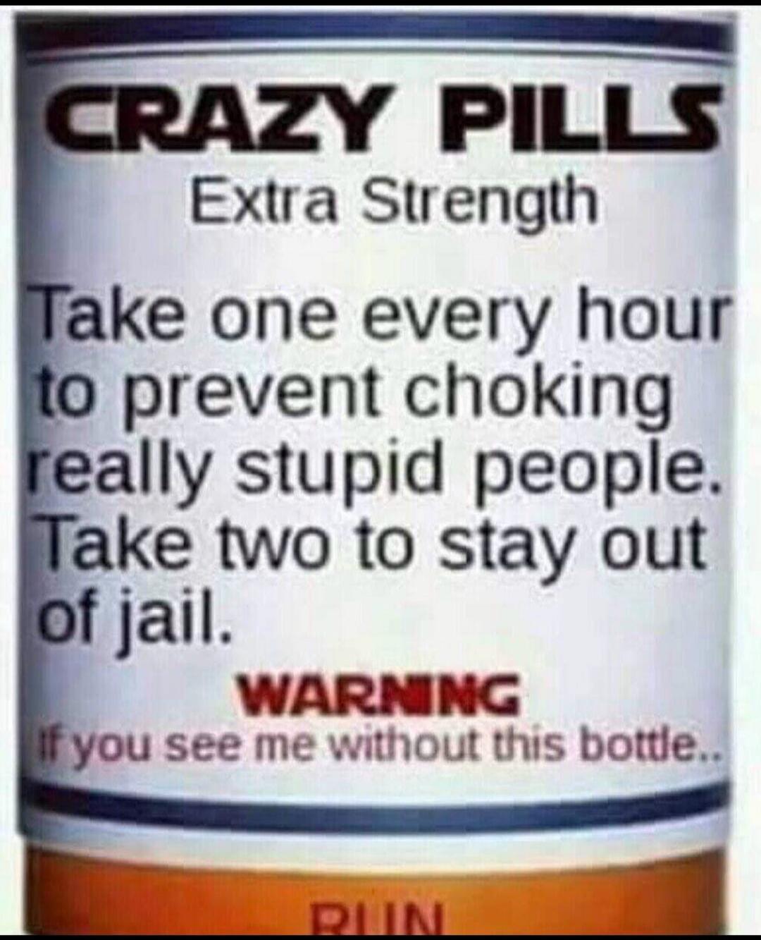 CRAZY PILLS Extra Strength. Take one every hour to prevent choking really stupid people. Take two to stay out of jail. WARNING if you see me without this bottle.. RUN