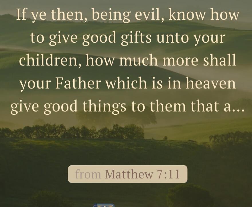 If ye then, being evil, know how to give good gifts unto your children, how much more shall your Father which is in heaven give good things to them that a... from Matthew 7:11