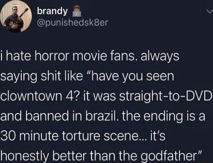 brandy v punishedsk8er i hate horror movie fans always saying shit like have you seen clowntown 47 it was straight to DVD and banned in brazil the ending is a 30 minute torture scene its honestly better than the godfather