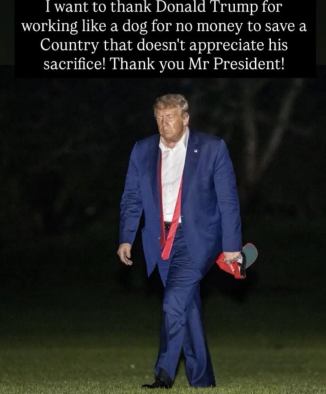 I want to thank Donald Trump for working like a dog for no money to save a country that doesn't appreciate his sacrifice! Thank you Mr President!