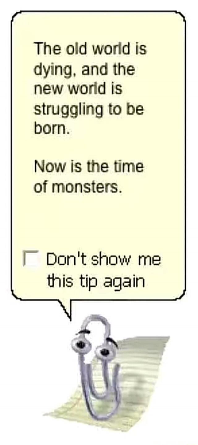 The old world is dying, and the new world is struggling to be born. Now is the time of monsters. Don't show me this tip again