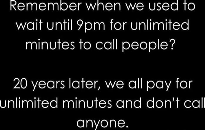 Remember when we used to wait until 9pm for unlimited minutes to call people? 20 years later, we all pay for unlimited minutes and don’t call anyone.