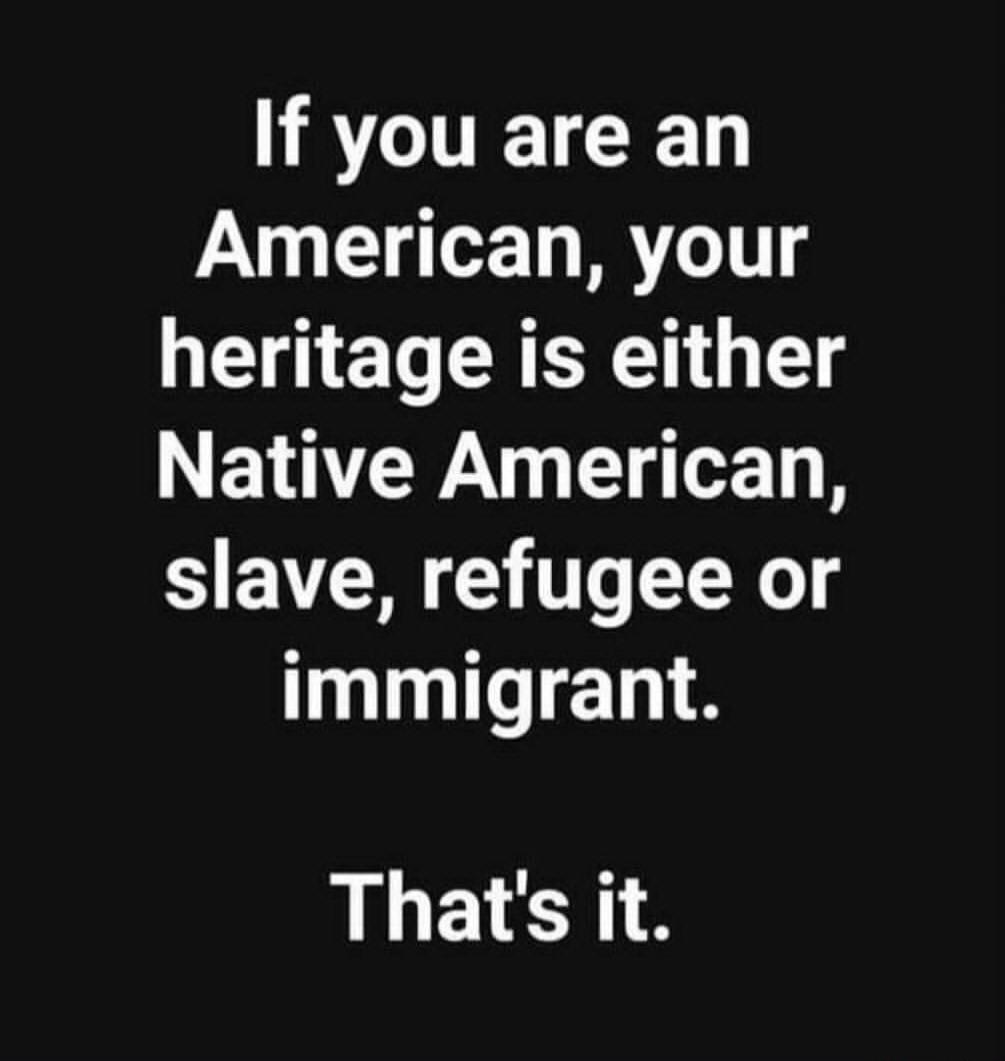 If you are an American, your heritage is either Native American, slave, refugee or immigrant. That's it.