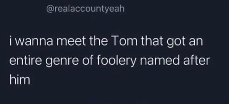 realaccountyeah iwanna meet the Tom that got an entire genre of foolery named after alla