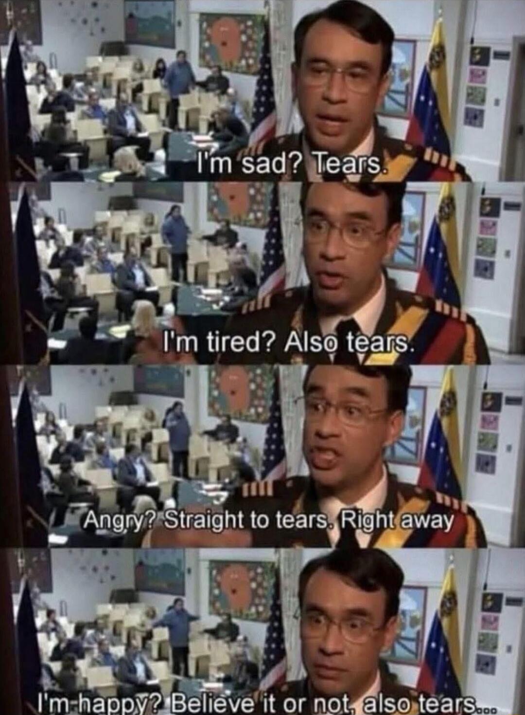 I'm sad? Tears. I'm tired? Also tears. Angry? Straight to tears. Right away I'm happy? Believe it or not, also tears.