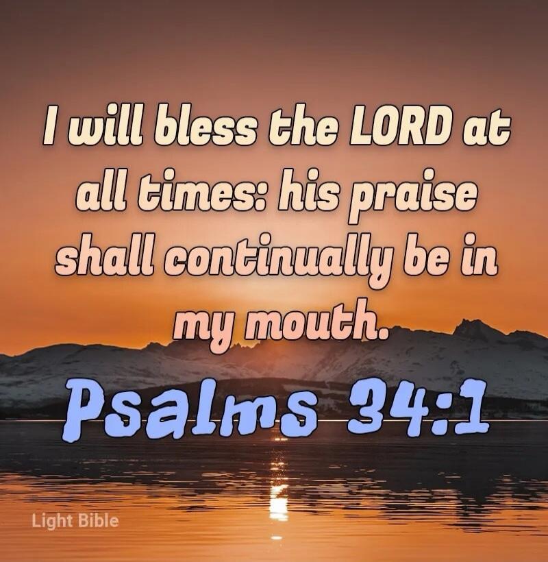 I will bless the LORD at all times: his praise shall continually be in my mouth. Psalms 34:1. Light Bible