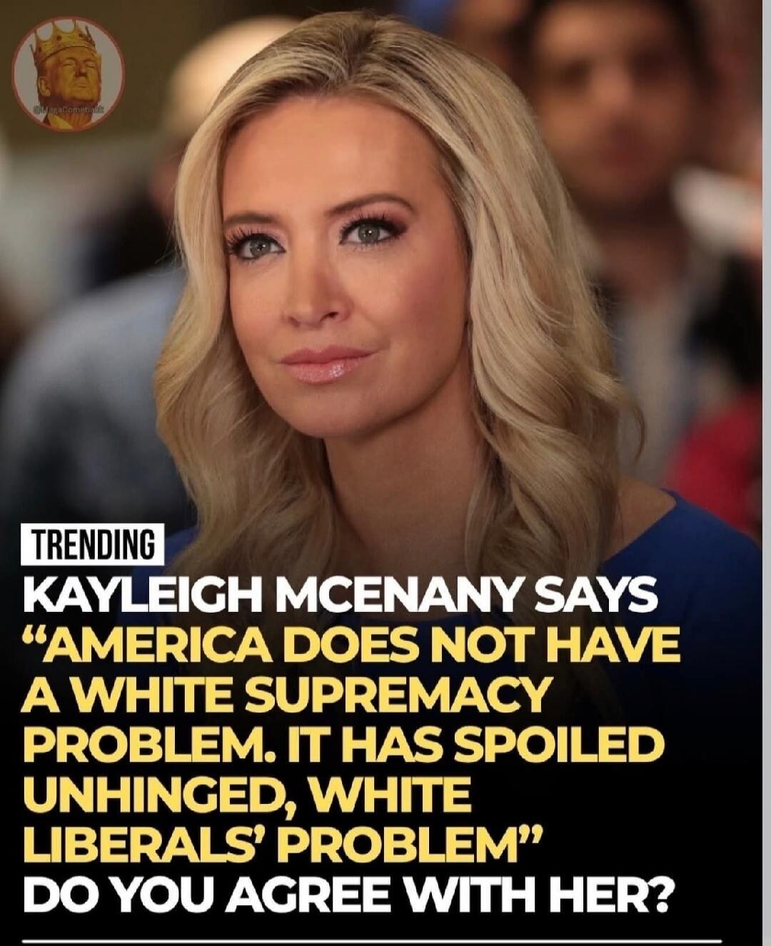 TRENDING Kayleigh McEnany says “America does not have a white supremacy problem. It has spoiled unhinged, white liberals’ problem” Do you agree with her?