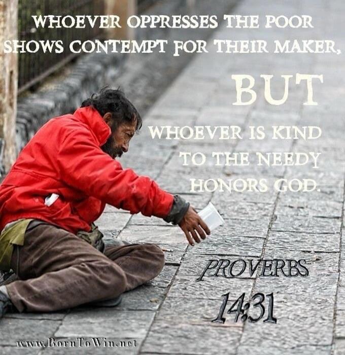 Whoever oppresses the poor shows contempt for their Maker, but whoever is kind to the needy honors God. Proverbs 14:31. www.BornToWin.net